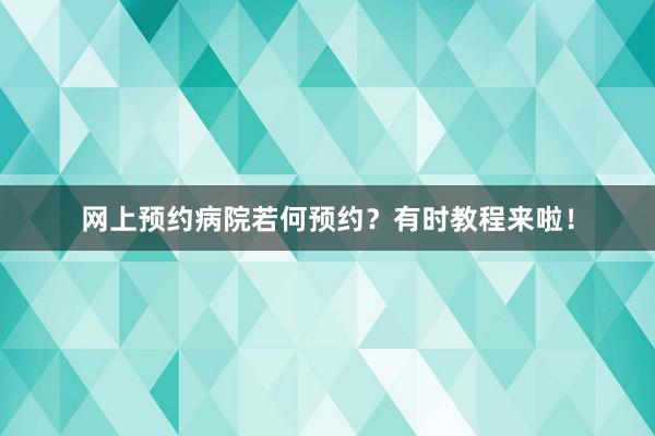 网上预约病院若何预约？有时教程来啦！
